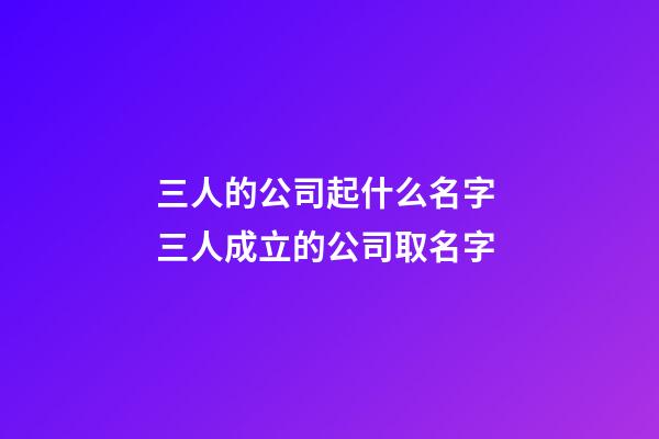三人的公司起什么名字 三人成立的公司取名字-第1張-公司起名-玄機派